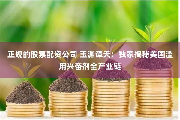 正规的股票配资公司 玉渊谭天：独家揭秘美国滥用兴奋剂全产业链