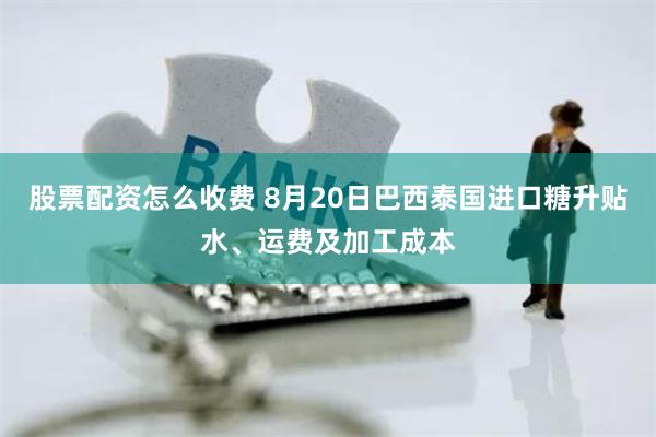 股票配资怎么收费 8月20日巴西泰国进口糖升贴水、运费及加工成本