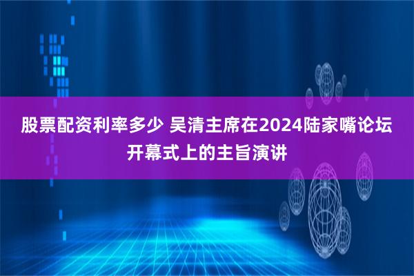 股票配资利率多少 吴清主席在2024陆家嘴论坛开幕式上的主旨演讲