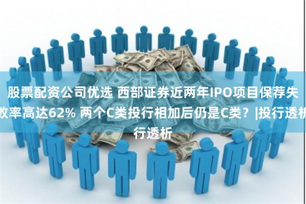 股票配资公司优选 西部证券近两年IPO项目保荐失败率高达62% 两个C类投行相加后仍是C类？|投行透析