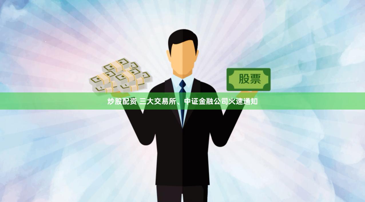 炒股配资 三大交易所、中证金融公司火速通知