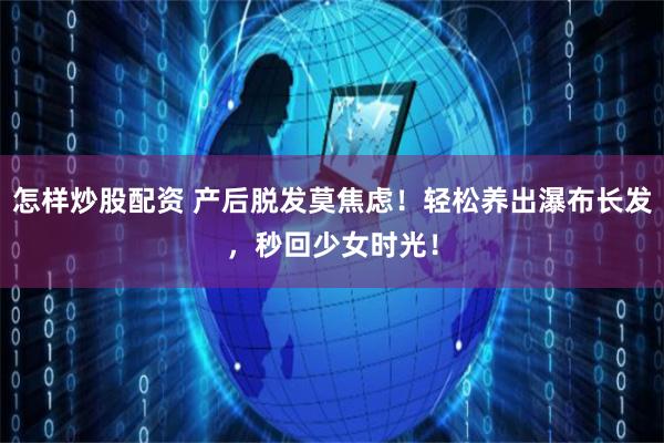 怎样炒股配资 产后脱发莫焦虑！轻松养出瀑布长发，秒回少女时光！