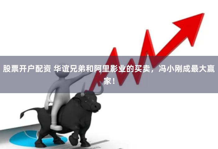 股票开户配资 华谊兄弟和阿里影业的买卖，冯小刚成最大赢家！