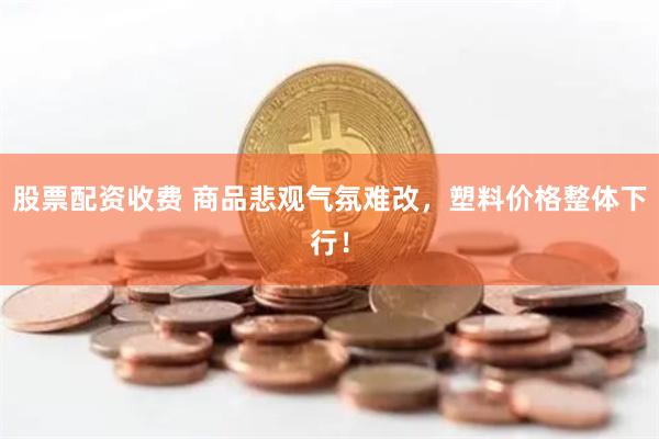 股票配资收费 商品悲观气氛难改，塑料价格整体下行！