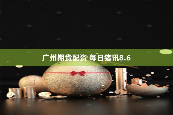 广州期货配资 每日猪讯8.6