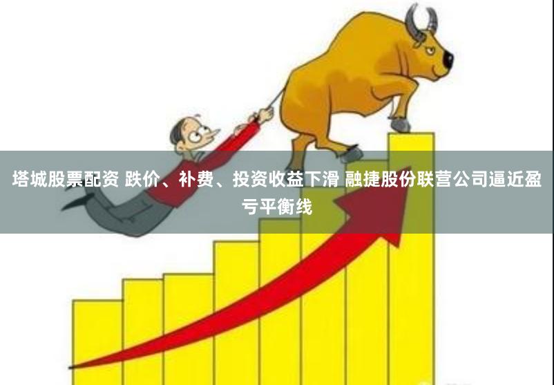 塔城股票配资 跌价、补费、投资收益下滑 融捷股份联营公司逼近盈亏平衡线