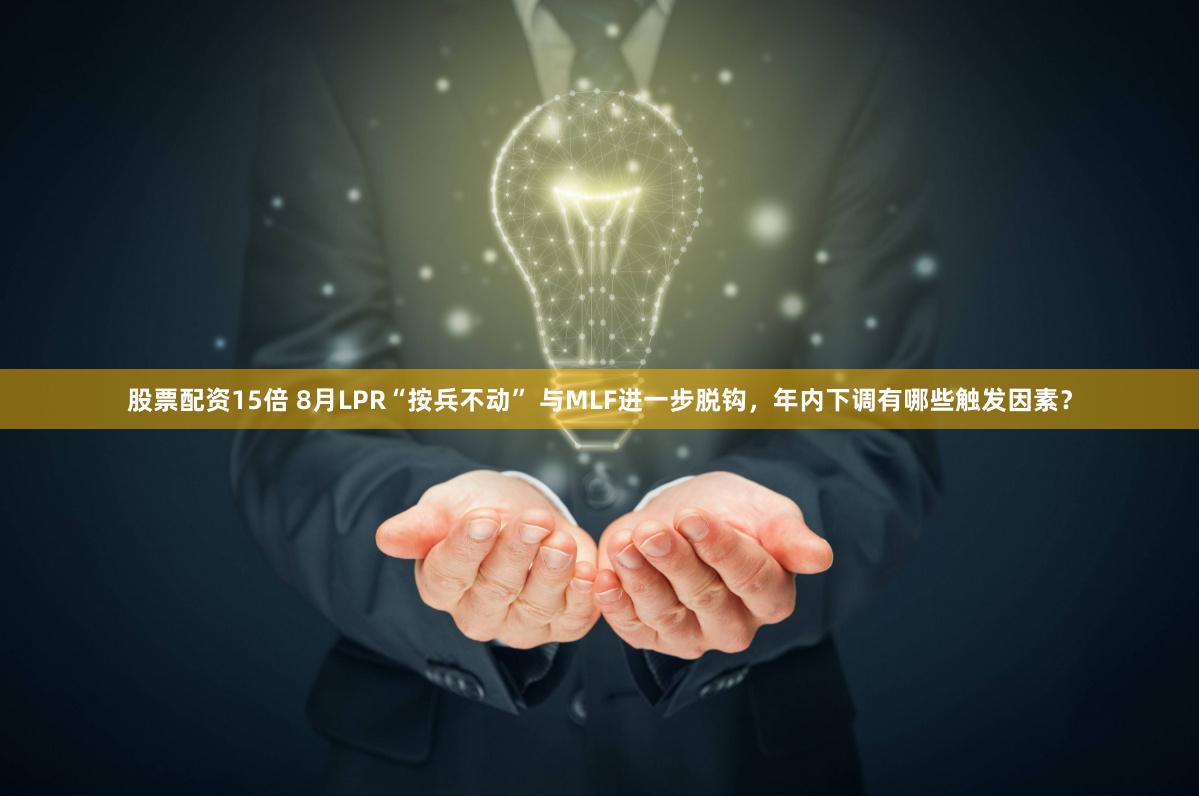 股票配资15倍 8月LPR“按兵不动” 与MLF进一步脱钩，年内下调有哪些触发因素？