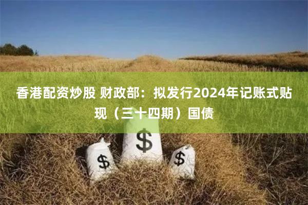 香港配资炒股 财政部：拟发行2024年记账式贴现（三十四期）国债