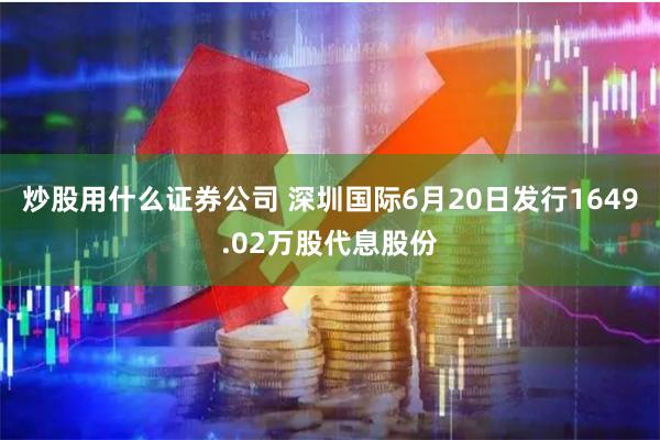 炒股用什么证券公司 深圳国际6月20日发行1649.02万股代息股份