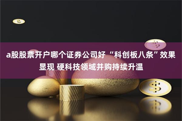 a股股票开户哪个证券公司好 “科创板八条”效果显现 硬科技领域并购持续升温