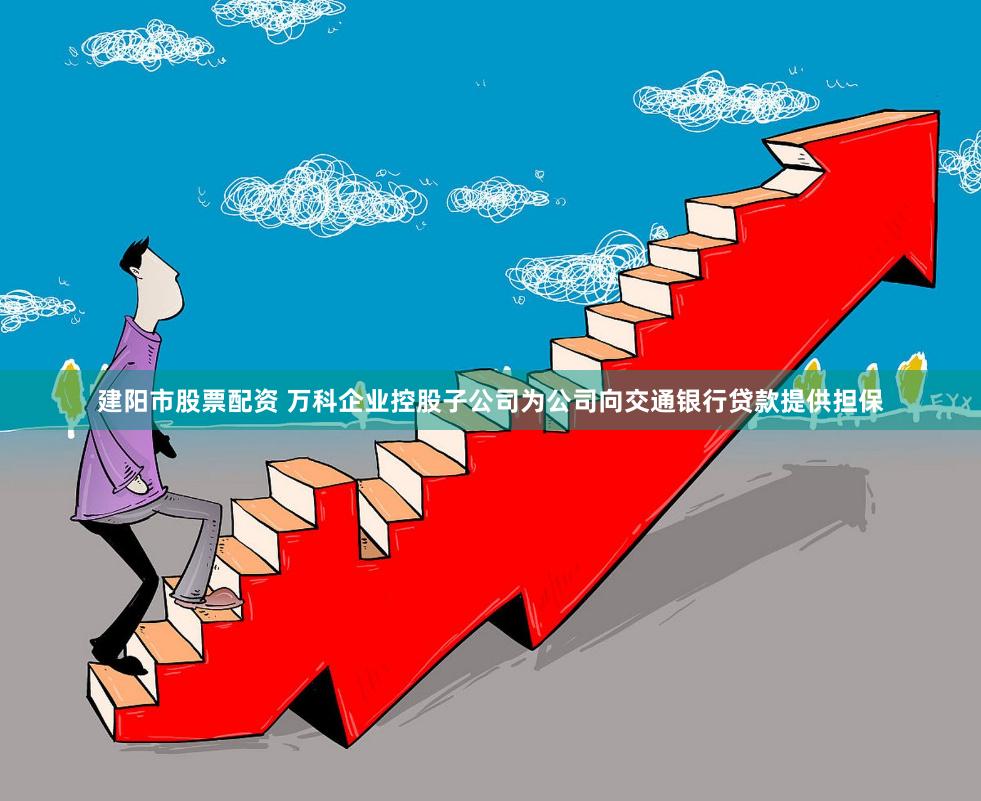 建阳市股票配资 万科企业控股子公司为公司向交通银行贷款提供担保