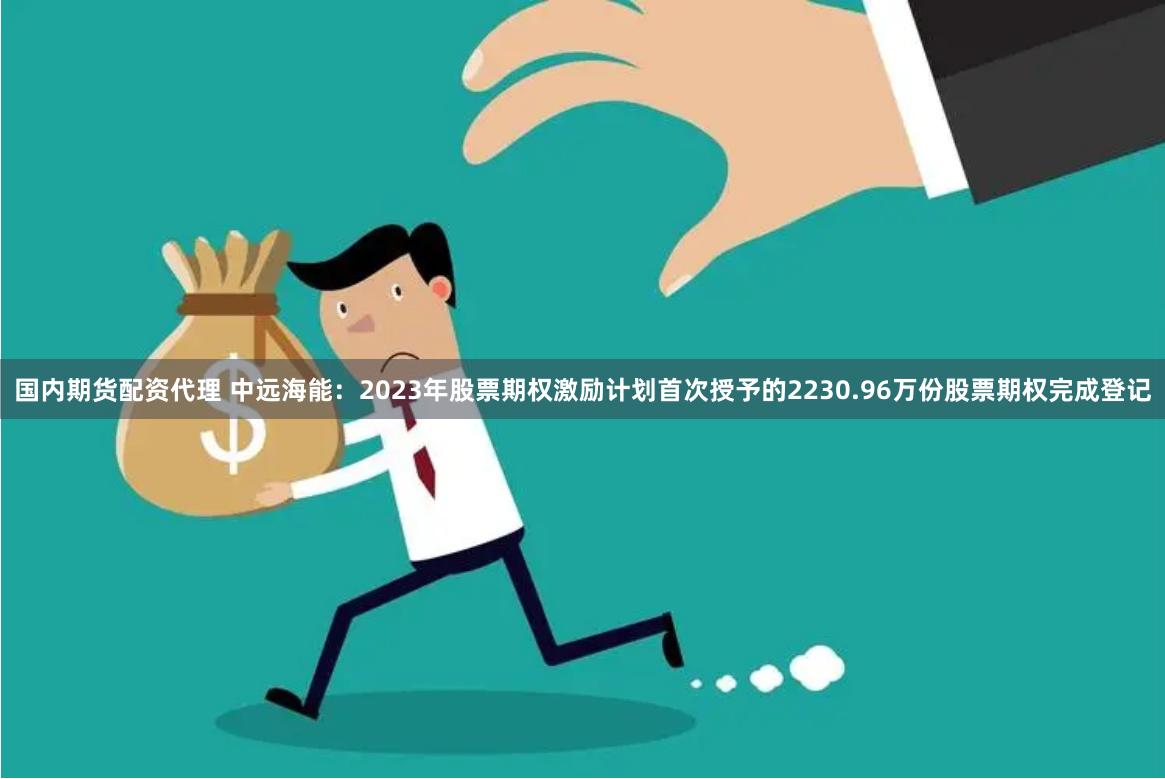 国内期货配资代理 中远海能：2023年股票期权激励计划首次授予的2230.96万份股票期权完成登记