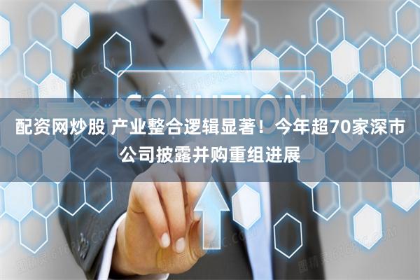 配资网炒股 产业整合逻辑显著！今年超70家深市公司披露并购重组进展