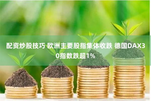 配资炒股技巧 欧洲主要股指集体收跌 德国DAX30指数跌超1%