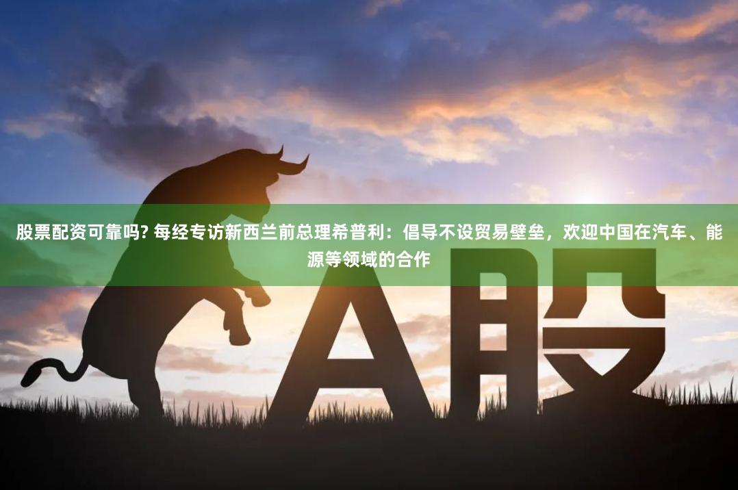 股票配资可靠吗? 每经专访新西兰前总理希普利：倡导不设贸易壁垒，欢迎中国在汽车、能源等领域的合作