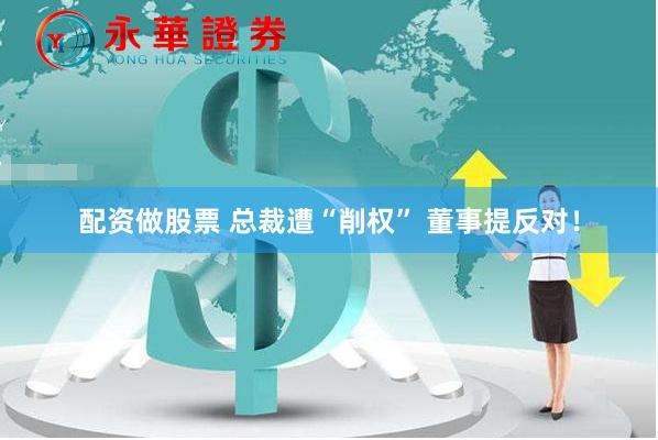 配资做股票 总裁遭“削权” 董事提反对！