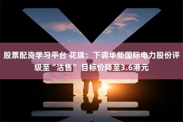 股票配资学习平台 花旗：下调华能国际电力股份评级至“沽售” 目标价降至3.6港元