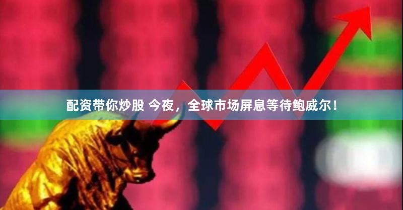 配资带你炒股 今夜，全球市场屏息等待鲍威尔！