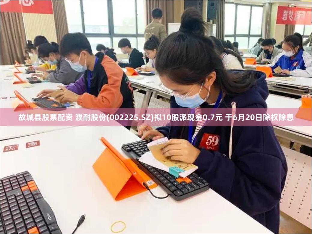 故城县股票配资 濮耐股份(002225.SZ)拟10股派现金0.7元 于6月20日除权除息