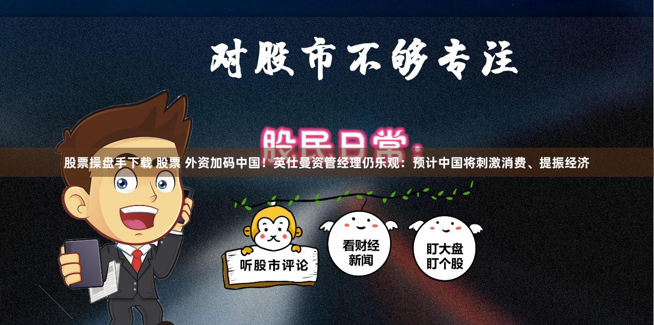 股票操盘手下载 股票 外资加码中国！英仕曼资管经理仍乐观：预计中国将刺激消费、提振经济