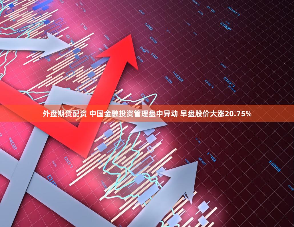 外盘期货配资 中国金融投资管理盘中异动 早盘股价大涨20.75%