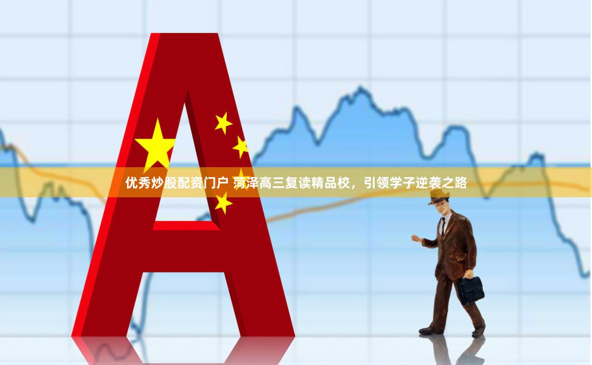 优秀炒股配资门户 菏泽高三复读精品校，引领学子逆袭之路