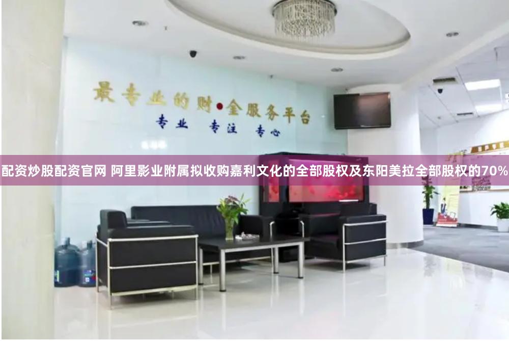 配资炒股配资官网 阿里影业附属拟收购嘉利文化的全部股权及东阳美拉全部股权的70%