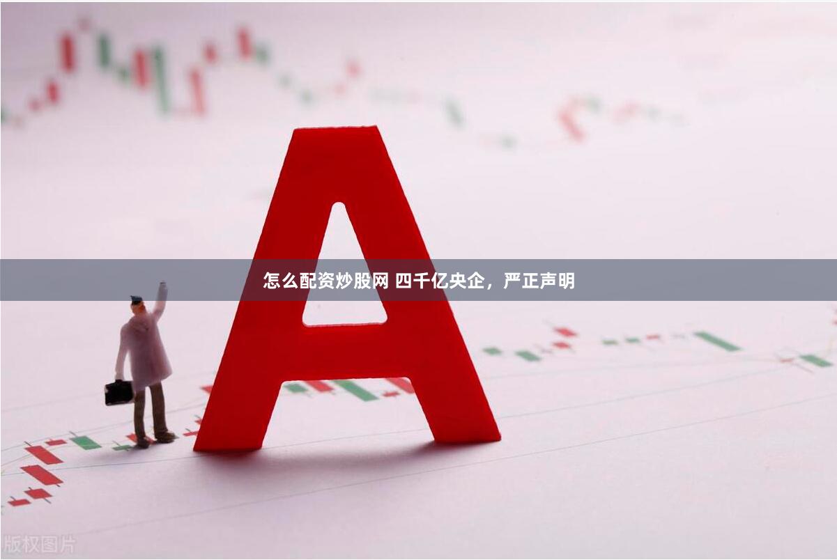 怎么配资炒股网 四千亿央企，严正声明