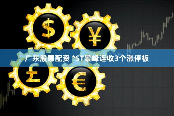 广东股票配资 *ST景峰连收3个涨停板