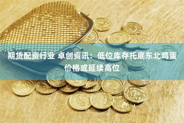 期货配资行业 卓创资讯：低位库存托底东北鸡蛋价格或延续高位