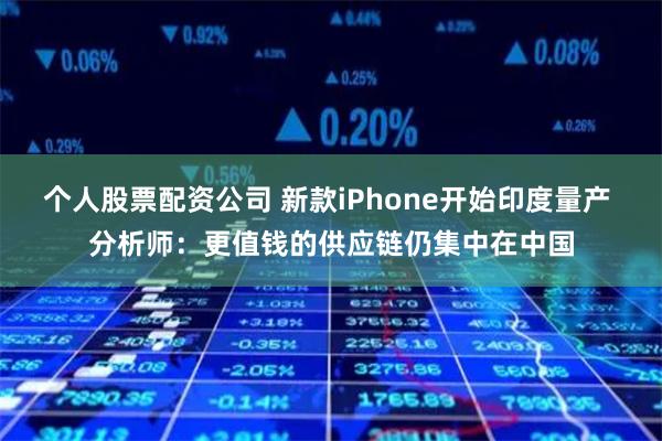个人股票配资公司 新款iPhone开始印度量产 分析师：更值钱的供应链仍集中在中国