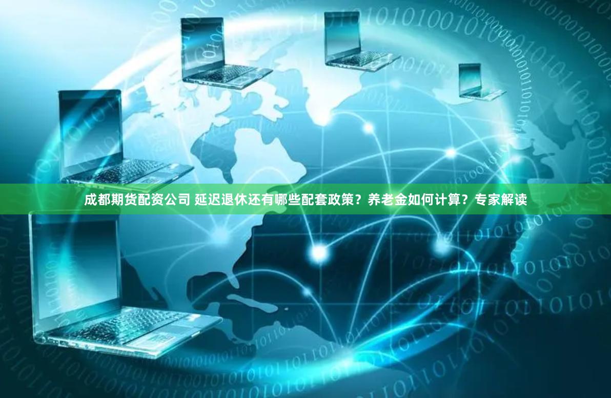 成都期货配资公司 延迟退休还有哪些配套政策？养老金如何计算？专家解读