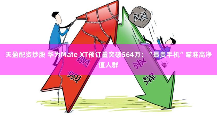 天盈配资炒股 华为Mate XT预订量突破564万：“最贵手机”瞄准高净值人群