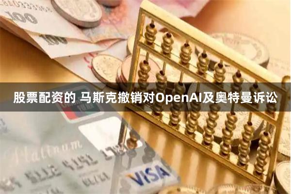 股票配资的 马斯克撤销对OpenAI及奥特曼诉讼