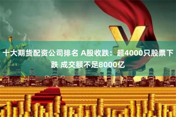 十大期货配资公司排名 A股收跌：超4000只股票下跌 成交额不足8000亿