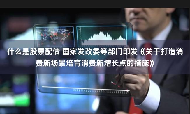 什么是股票配债 国家发改委等部门印发《关于打造消费新场景培育消费新增长点的措施》