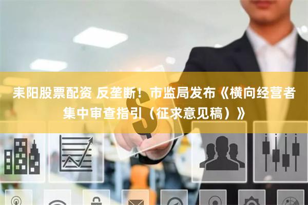 耒阳股票配资 反垄断！市监局发布《横向经营者集中审查指引（征求意见稿）》