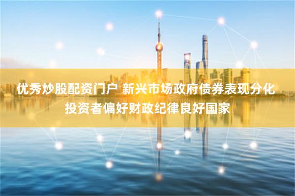 优秀炒股配资门户 新兴市场政府债券表现分化 投资者偏好财政纪律良好国家