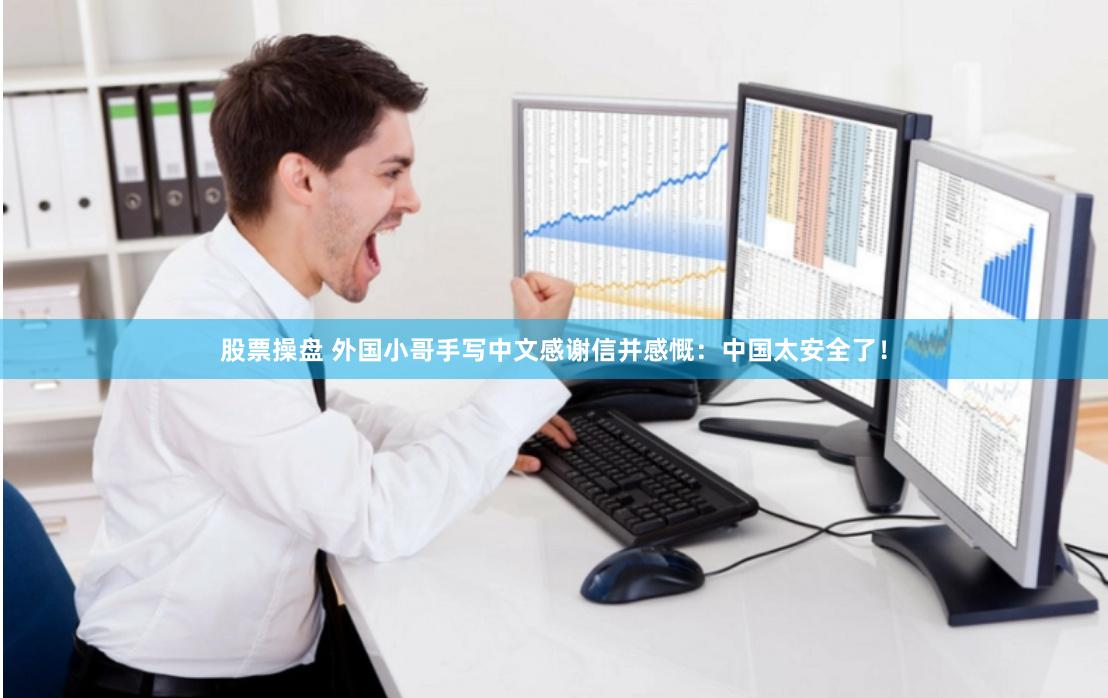 股票操盘 外国小哥手写中文感谢信并感慨：中国太安全了！