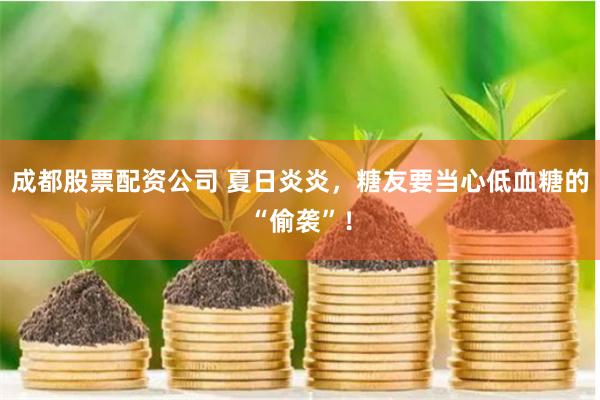 成都股票配资公司 夏日炎炎，糖友要当心低血糖的“偷袭”！