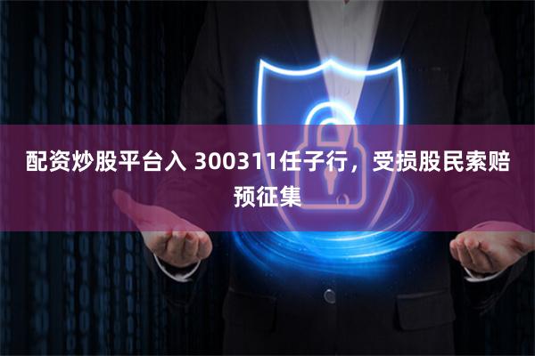 配资炒股平台入 300311任子行，受损股民索赔预征集