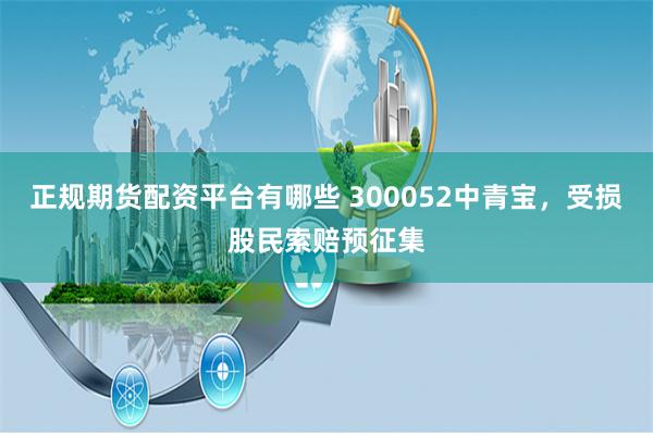 正规期货配资平台有哪些 300052中青宝，受损股民索赔预征集