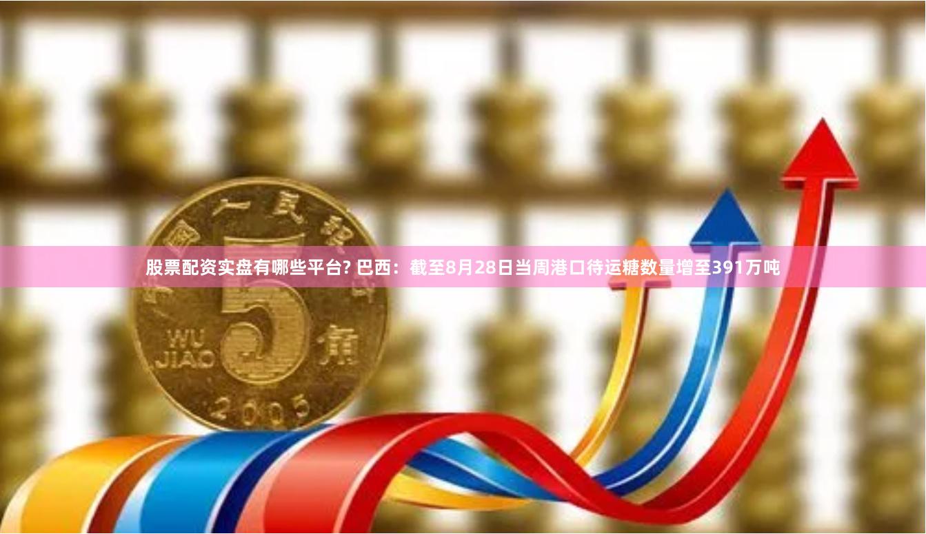 股票配资实盘有哪些平台? 巴西：截至8月28日当周港口待运糖数量增至391万吨