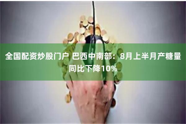 全国配资炒股门户 巴西中南部：8月上半月产糖量同比下降10%
