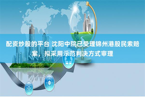 配资炒股的平台 沈阳中院已受理锦州港股民索赔案，拟采用示范判决方式审理