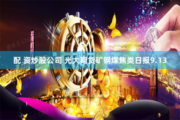 配 资炒股公司 光大期货矿钢煤焦类日报9.13