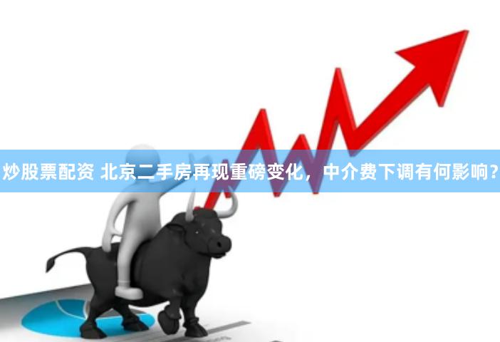 炒股票配资 北京二手房再现重磅变化，中介费下调有何影响？