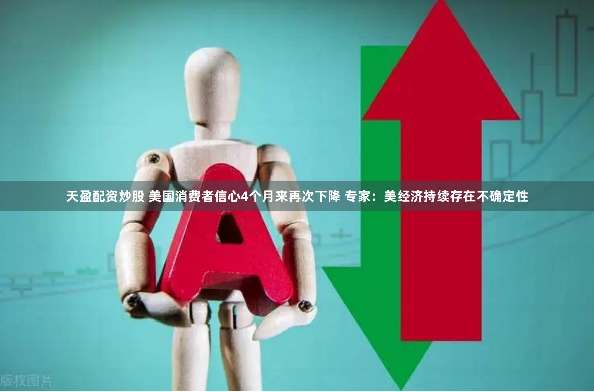 天盈配资炒股 美国消费者信心4个月来再次下降 专家：美经济持续存在不确定性