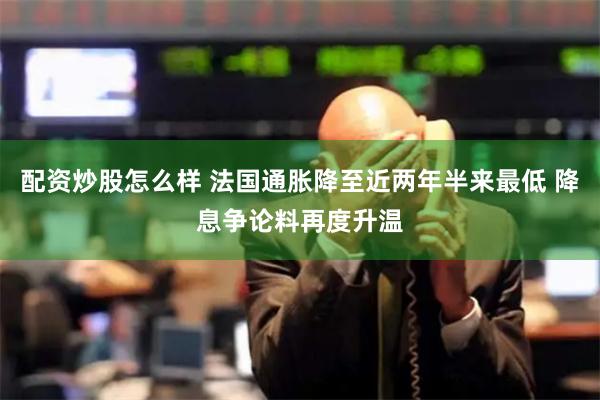 配资炒股怎么样 法国通胀降至近两年半来最低 降息争论料再度升温