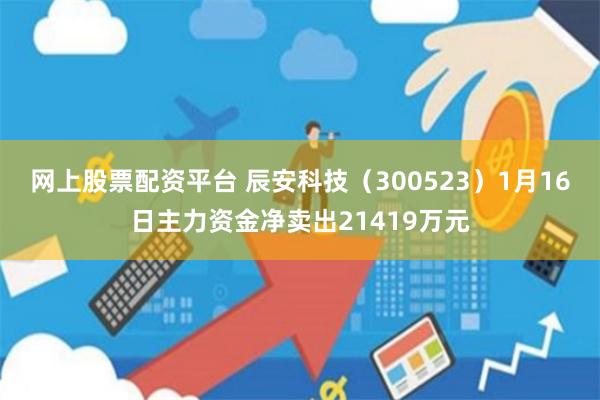 网上股票配资平台 辰安科技（300523）1月16日主力资金净卖出21419万元
